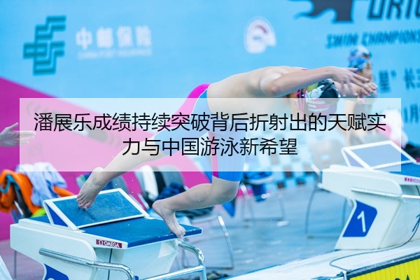 潘展乐成绩持续突破背后折射出的天赋实力与中国游泳新希望