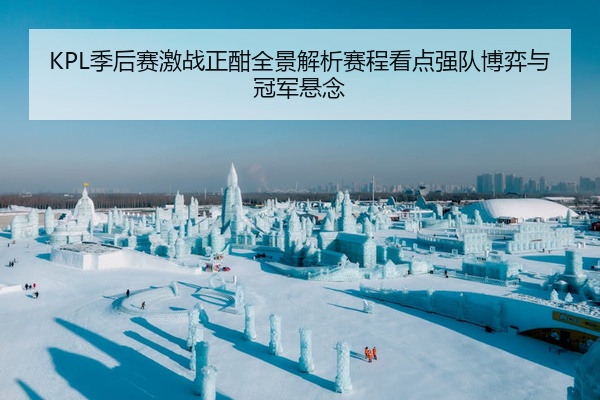 KPL季后赛激战正酣全景解析赛程看点强队博弈与冠军悬念