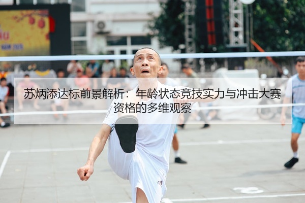 苏炳添达标前景解析：年龄状态竞技实力与冲击大赛资格的多维观察