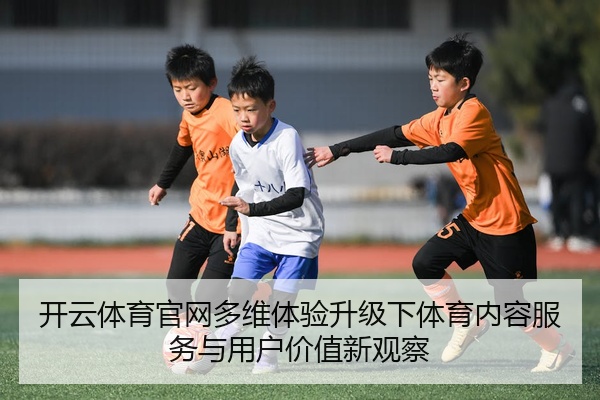 开云体育官网多维体验升级下体育内容服务与用户价值新观察