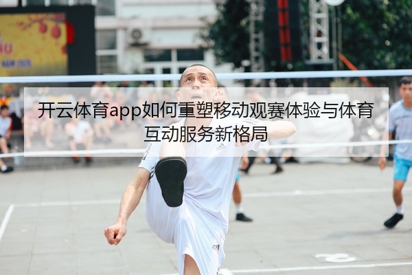 开云体育app如何重塑移动观赛体验与体育互动服务新格局